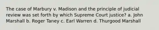 The case of Marbury v. Madison and the principle of judicial review was set forth by which Supreme Court justice? a. John Marshall b. Roger Taney c. Earl Warren d. Thurgood Marshall