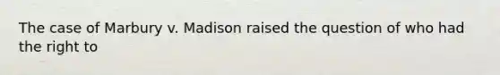 The case of Marbury v. Madison raised the question of who had the right to