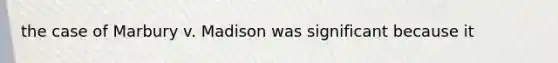 the case of Marbury v. Madison was significant because it