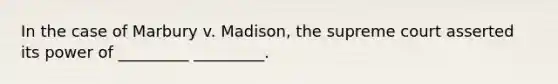 In the case of Marbury v. Madison, the supreme court asserted its power of _________ _________.