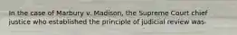 In the case of Marbury v. Madison, the Supreme Court chief justice who established the principle of judicial review was-