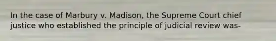 In the case of Marbury v. Madison, the Supreme Court chief justice who established the principle of judicial review was-