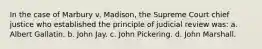 In the case of Marbury v. Madison, the Supreme Court chief justice who established the principle of judicial review was: a. Albert Gallatin. b. John Jay. c. John Pickering. d. John Marshall.