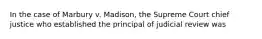 In the case of Marbury v. Madison, the Supreme Court chief justice who established the principal of judicial review was