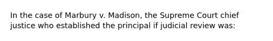 In the case of Marbury v. Madison, the Supreme Court chief justice who established the principal if judicial review was: