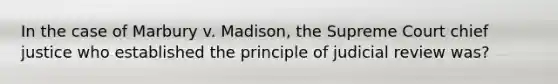 In the case of Marbury v. Madison, the Supreme Court chief justice who established the principle of judicial review was?