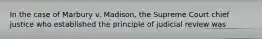 In the case of Marbury v. Madison, the Supreme Court chief justice who established the principle of judicial review was