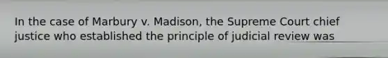 In the case of Marbury v. Madison, the Supreme Court chief justice who established the principle of judicial review was