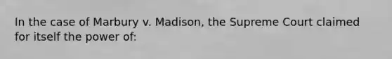 In the case of Marbury v. Madison, the Supreme Court claimed for itself the power of:
