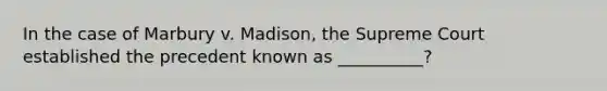 In the case of Marbury v. Madison, the Supreme Court established the precedent known as __________?