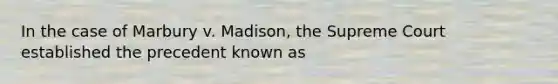 In the case of Marbury v. Madison, the Supreme Court established the precedent known as