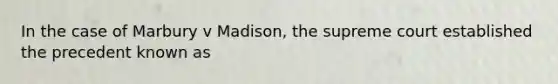 In the case of Marbury v Madison, the supreme court established the precedent known as