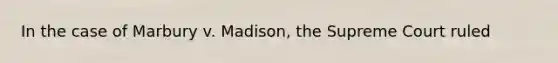 In the case of Marbury v. Madison, the Supreme Court ruled