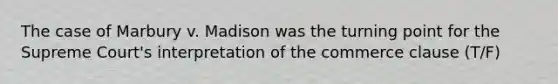 The case of Marbury v. Madison was the turning point for the Supreme Court's interpretation of the commerce clause (T/F)