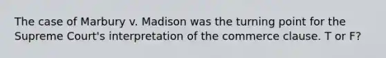 The case of Marbury v. Madison was the turning point for the Supreme Court's interpretation of the commerce clause. T or F?