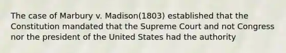 The case of Marbury v. Madison(1803) established that the Constitution mandated that the Supreme Court and not Congress nor the president of the United States had the authority