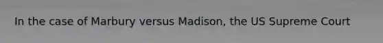 In the case of Marbury versus Madison, the US Supreme Court