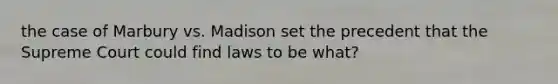 the case of Marbury vs. Madison set the precedent that the Supreme Court could find laws to be what?