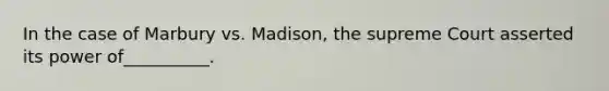 In the case of Marbury vs. Madison, the supreme Court asserted its power of__________.