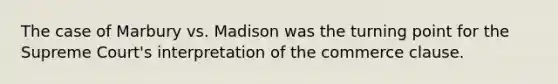 The case of Marbury vs. Madison was the turning point for the Supreme Court's interpretation of the commerce clause.