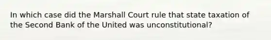 In which case did the Marshall Court rule that state taxation of the Second Bank of the United was unconstitutional?