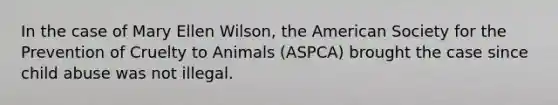 In the case of Mary Ellen Wilson, the American Society for the Prevention of Cruelty to Animals (ASPCA) brought the case since child abuse was not illegal.