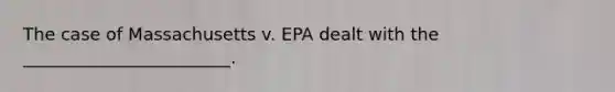 The case of Massachusetts v. EPA dealt with the ________________________.