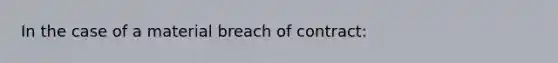 In the case of a material breach of contract: