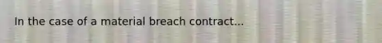 In the case of a material breach contract...