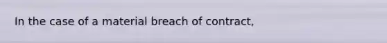 In the case of a material breach of contract,