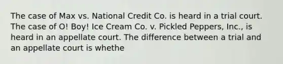 The case of Max vs. National Credit Co. is heard in a trial court. The case of O! Boy! Ice Cream Co. v. Pickled Peppers, Inc., is heard in an appellate court. The difference between a trial and an appellate court is whethe