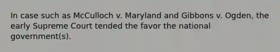 In case such as McCulloch v. Maryland and Gibbons v. Ogden, the early Supreme Court tended the favor the national government(s).