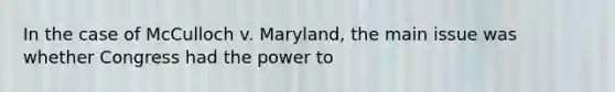 In the case of McCulloch v. Maryland, the main issue was whether Congress had the power to