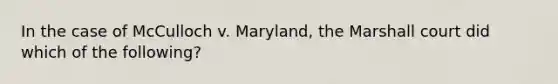 In the case of McCulloch v. Maryland, the Marshall court did which of the following?