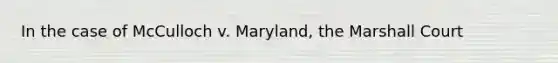 In the case of McCulloch v. Maryland, the Marshall Court