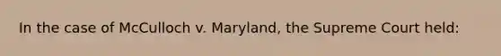 In the case of McCulloch v. Maryland, the Supreme Court held: