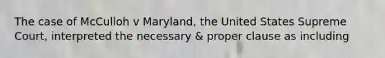 The case of McCulloh v Maryland, the United States Supreme Court, interpreted the necessary & proper clause as including