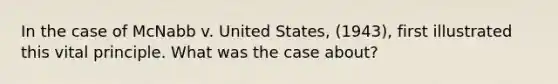 In the case of McNabb v. United States, (1943), first illustrated this vital principle. What was the case about?