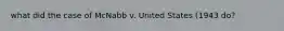 what did the case of McNabb v. United States (1943 do?