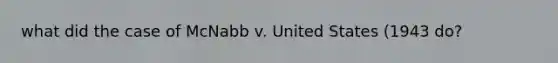 what did the case of McNabb v. United States (1943 do?