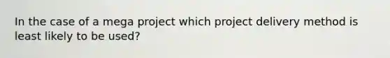 In the case of a mega project which project delivery method is least likely to be used?