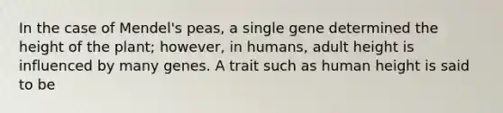 In the case of Mendel's peas, a single gene determined the height of the plant; however, in humans, adult height is influenced by many genes. A trait such as human height is said to be