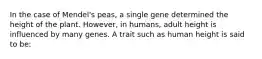 In the case of Mendel's peas, a single gene determined the height of the plant. However, in humans, adult height is influenced by many genes. A trait such as human height is said to be: