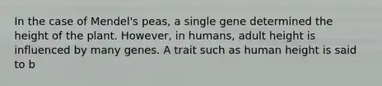 In the case of Mendel's peas, a single gene determined the height of the plant. However, in humans, adult height is influenced by many genes. A trait such as human height is said to b