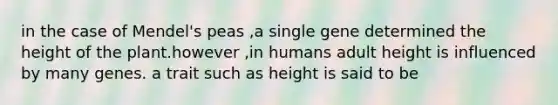 in the case of Mendel's peas ,a single gene determined the height of the plant.however ,in humans adult height is influenced by many genes. a trait such as height is said to be