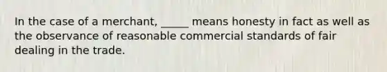 In the case of a merchant, _____ means honesty in fact as well as the observance of reasonable commercial standards of fair dealing in the trade.