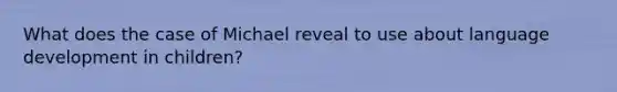 What does the case of Michael reveal to use about language development in children?