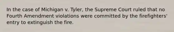 In the case of Michigan v. Tyler, the Supreme Court ruled that no Fourth Amendment violations were committed by the firefighters' entry to extinguish the fire.