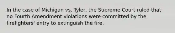 In the case of Michigan vs. Tyler, the Supreme Court ruled that no Fourth Amendment violations were committed by the firefighters' entry to extinguish the fire.