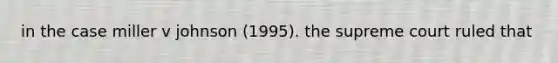 in the case miller v johnson (1995). the supreme court ruled that